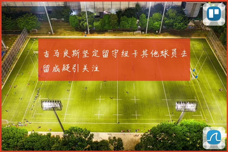 吉马良斯坚定留守纽卡其他球员去留成疑引关注