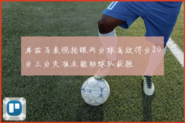 库兹马表现抢眼两分球高效得分20分三分失准未能助球队获胜
