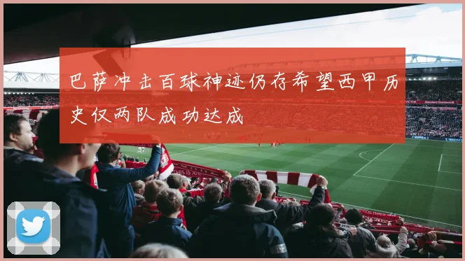 巴萨冲击百球神迹仍存希望西甲历史仅两队成功达成