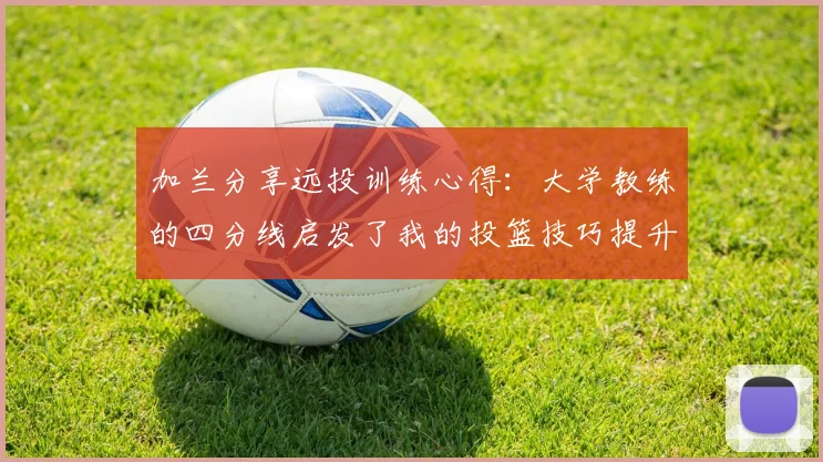 加兰分享远投训练心得：大学教练的四分线启发了我的投篮技巧提升之路