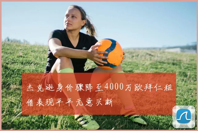 杰克逊身价骤降至4000万欧拜仁租借表现平平无意买断