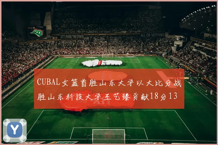 CUBAL女篮首胜山东大学以大比分战胜山东科技大学王艺臻贡献18分13篮板表现出色