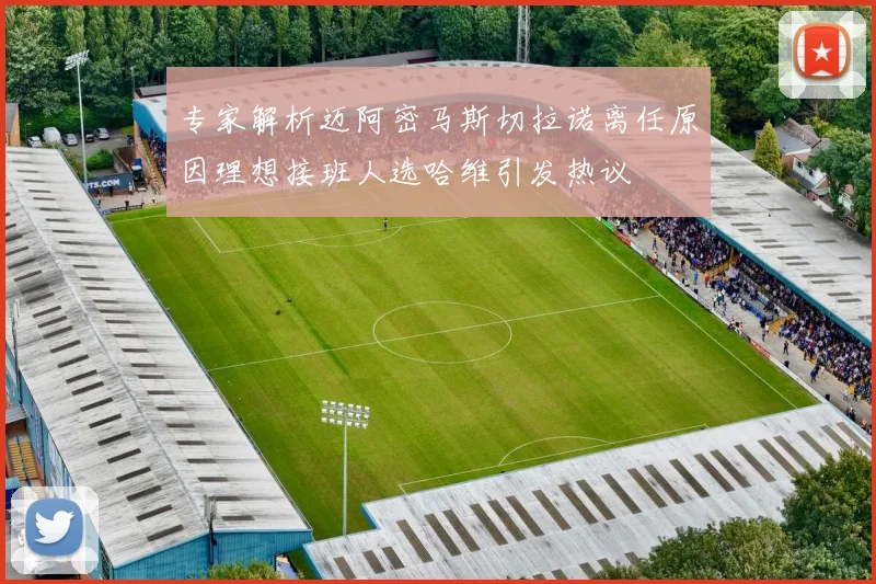 专家解析迈阿密马斯切拉诺离任原因理想接班人选哈维引发热议