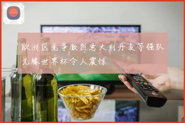 欧洲区竞争激烈意大利丹麦等强队无缘世界杯令人震惊