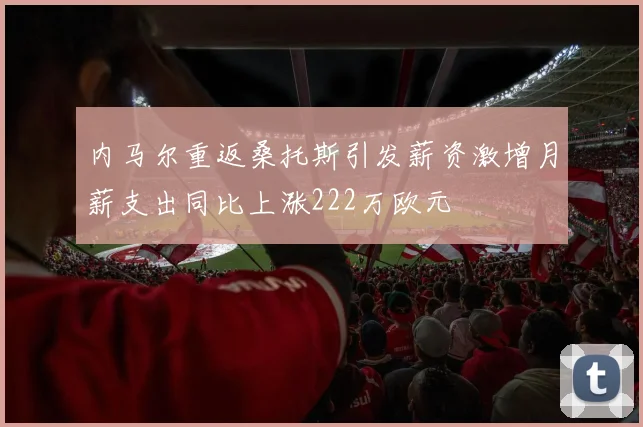 内马尔重返桑托斯引发薪资激增月薪支出同比上涨222万欧元