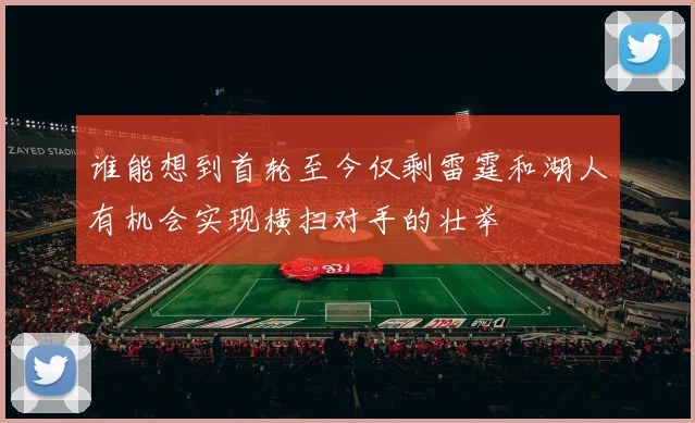 谁能想到首轮至今仅剩雷霆和湖人有机会实现横扫对手的壮举