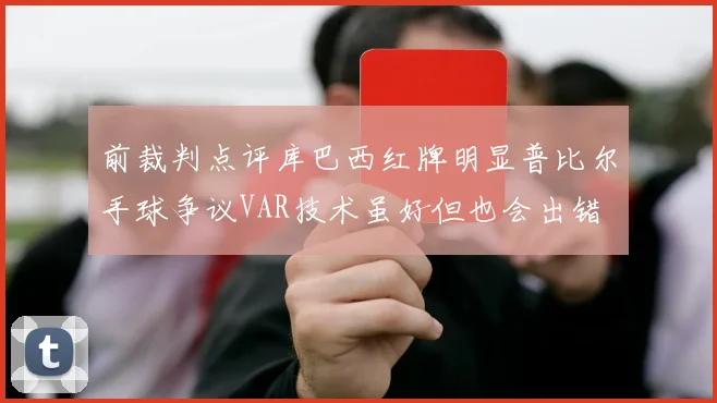 前裁判点评库巴西红牌明显普比尔手球争议VAR技术虽好但也会出错