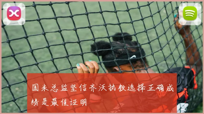 国米总监坚信齐沃执教选择正确成绩是最佳证明