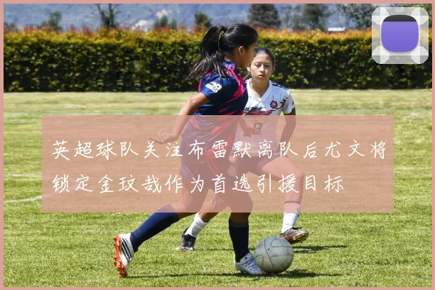 英超球队关注布雷默离队后尤文将锁定金玟哉作为首选引援目标