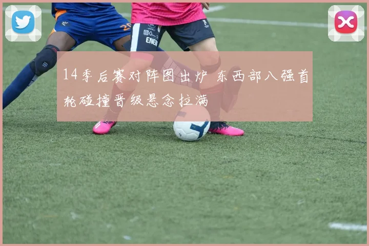 14季后赛对阵图出炉 东西部八强首轮碰撞晋级悬念拉满