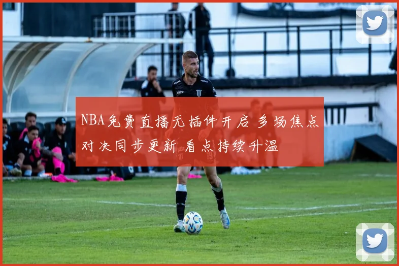 NBA免费直播无插件开启 多场焦点对决同步更新 看点持续升温