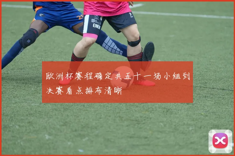 欧洲杯赛程确定共五十一场小组到决赛看点排布清晰