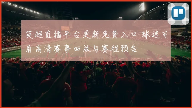 英超直播平台更新免费入口 球迷可看高清赛事回放与赛程预告