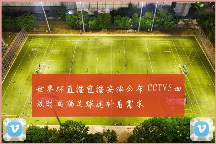 世界杯直播重播安排公布 CCTV5回放时间满足球迷补看需求