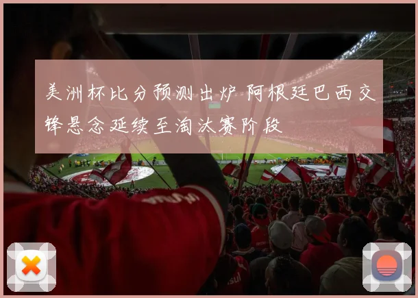 美洲杯比分预测出炉 阿根廷巴西交锋悬念延续至淘汰赛阶段