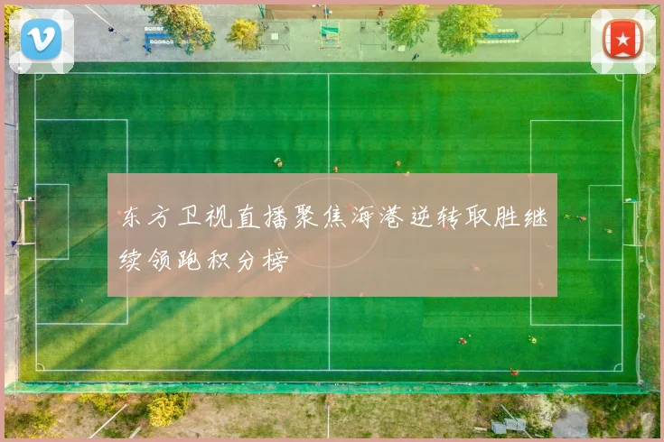 东方卫视直播聚焦海港逆转取胜继续领跑积分榜