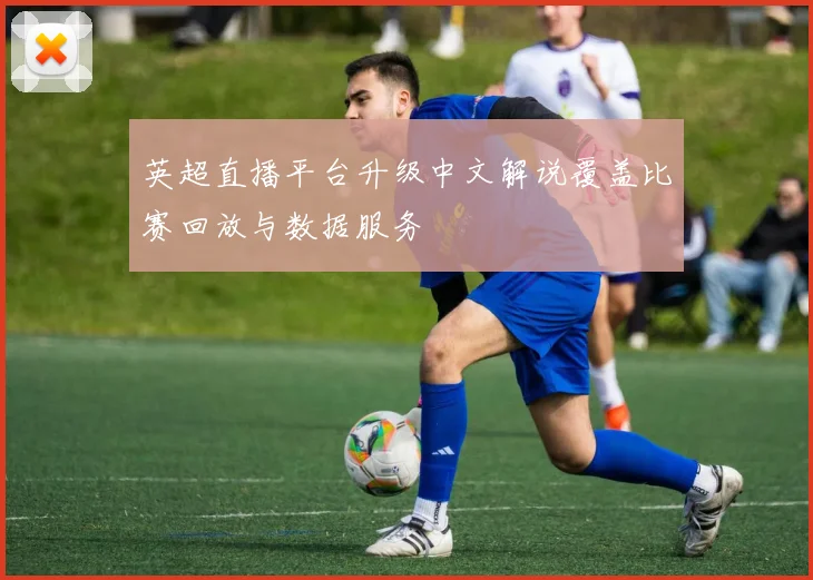 英超直播平台升级中文解说覆盖比赛回放与数据服务