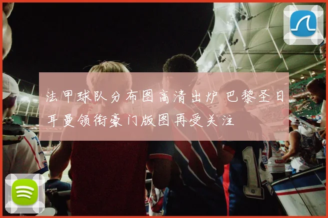 法甲球队分布图高清出炉 巴黎圣日耳曼领衔豪门版图再受关注