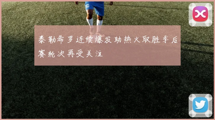 泰勒希罗连续爆发助热火取胜季后赛轮次再受关注