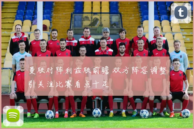 曼联对阵利兹联前瞻 双方阵容调整引关注比赛看点十足