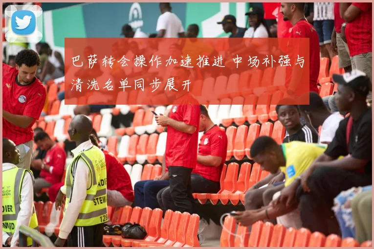 巴萨转会操作加速推进 中场补强与清洗名单同步展开