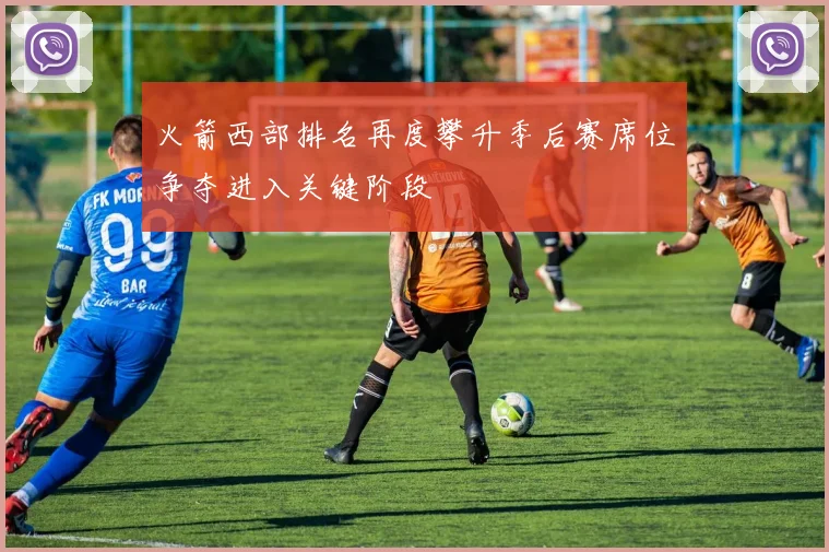 火箭西部排名再度攀升季后赛席位争夺进入关键阶段