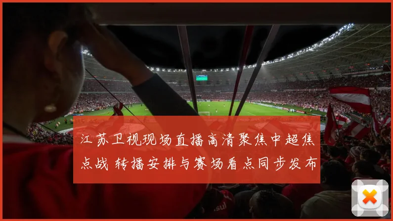江苏卫视现场直播高清聚焦中超焦点战 转播安排与赛场看点同步发布