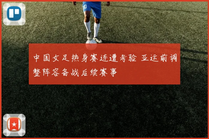 中国女足热身赛连遭考验 亚运前调整阵容备战后续赛事