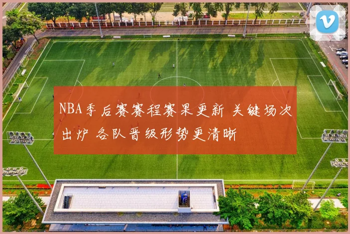 NBA季后赛赛程赛果更新 关键场次出炉 各队晋级形势更清晰