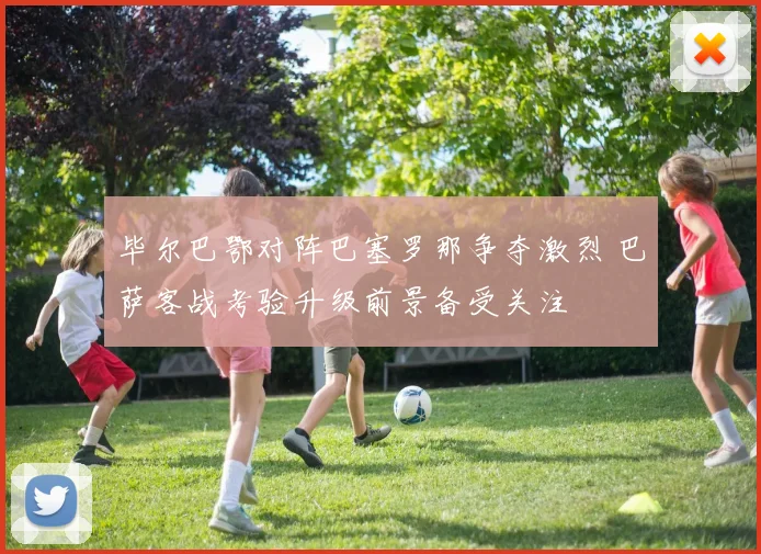 毕尔巴鄂对阵巴塞罗那争夺激烈 巴萨客战考验升级前景备受关注