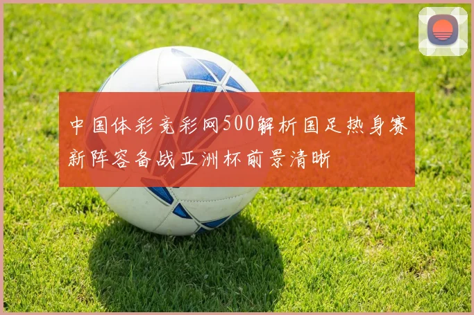 中国体彩竞彩网500解析国足热身赛新阵容备战亚洲杯前景清晰