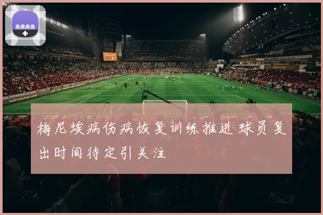 梅尼埃病伤病恢复训练推进 球员复出时间待定引关注