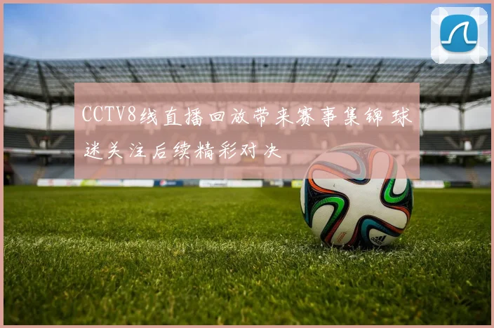 CCTV8线直播回放带来赛事集锦 球迷关注后续精彩对决