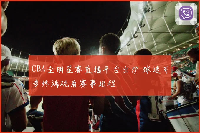 CBA全明星赛直播平台出炉 球迷可多终端观看赛事进程