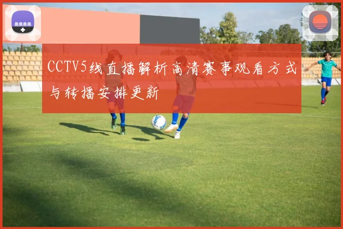 CCTV5线直播解析高清赛事观看方式与转播安排更新
