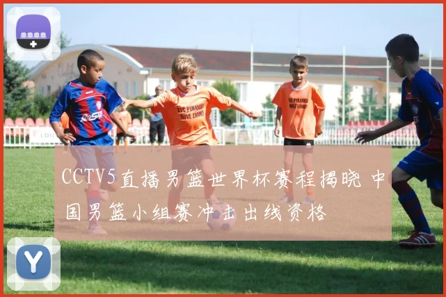 CCTV5直播男篮世界杯赛程揭晓 中国男篮小组赛冲击出线资格