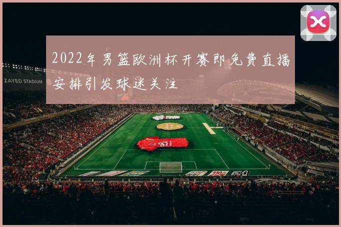 2022年男篮欧洲杯开赛即免费直播安排引发球迷关注