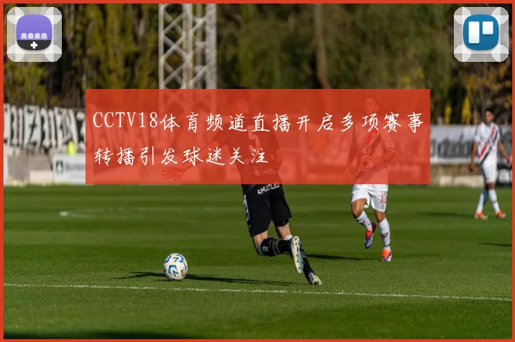 CCTV18体育频道直播开启多项赛事转播引发球迷关注