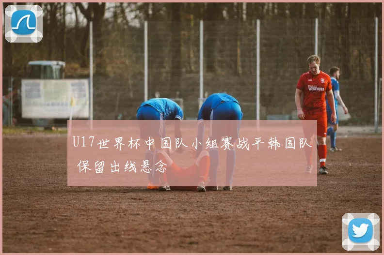 U17世界杯中国队小组赛战平韩国队 保留出线悬念