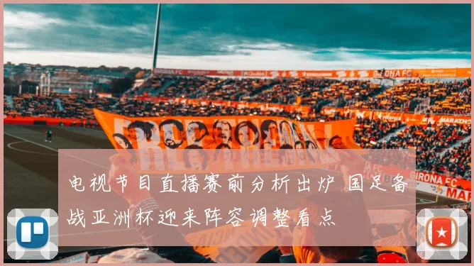 电视节目直播赛前分析出炉 国足备战亚洲杯迎来阵容调整看点