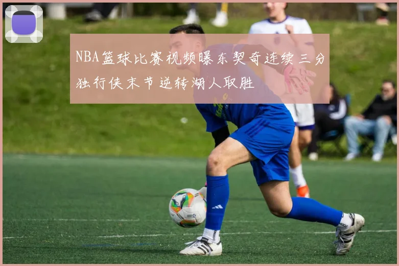 NBA篮球比赛视频曝东契奇连续三分独行侠末节逆转湖人取胜