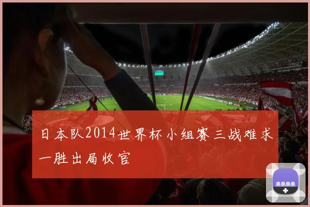 日本队2014世界杯小组赛三战难求一胜出局收官